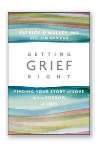 Book - Getting Grief Right; Finding Your Story of Love in the Sorrow of Loss by Patrick O'Malley, PhD with Tim Madigan